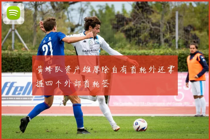 黄蜂队资产雄厚除自有首轮外还掌握四个外部首轮签