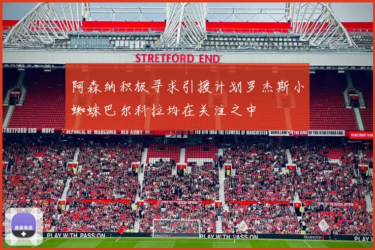 阿森纳积极寻求引援计划罗杰斯小蜘蛛巴尔科拉均在关注之中