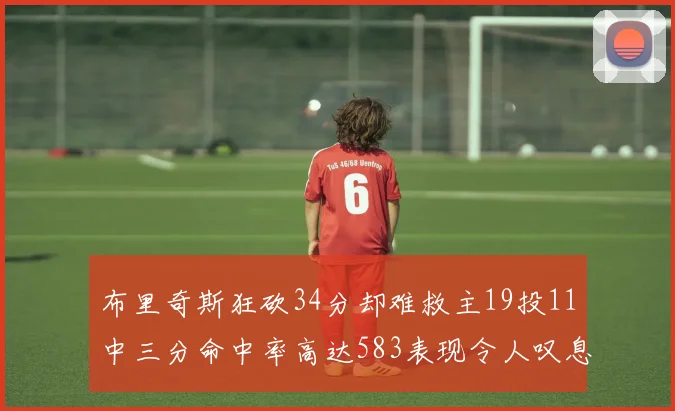 布里奇斯狂砍34分却难救主19投11中三分命中率高达583表现令人叹息