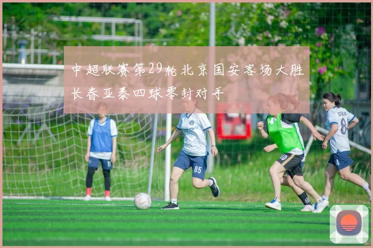 中超联赛第29轮北京国安客场大胜长春亚泰四球零封对手