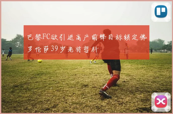巴黎FC欲引进高产前锋目标锁定佛罗伦萨39岁老将哲科