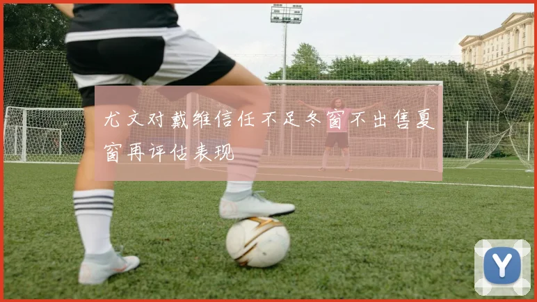 尤文对戴维信任不足冬窗不出售夏窗再评估表现