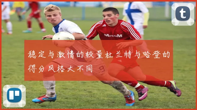 稳定与激情的较量杜兰特与哈登的得分风格大不同