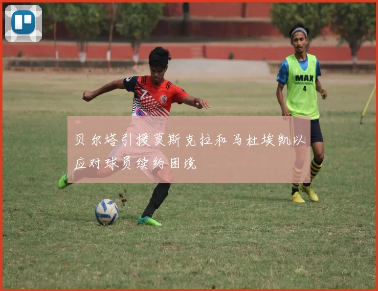贝尔塔引援莫斯克拉和马杜埃凯以应对球员续约困境