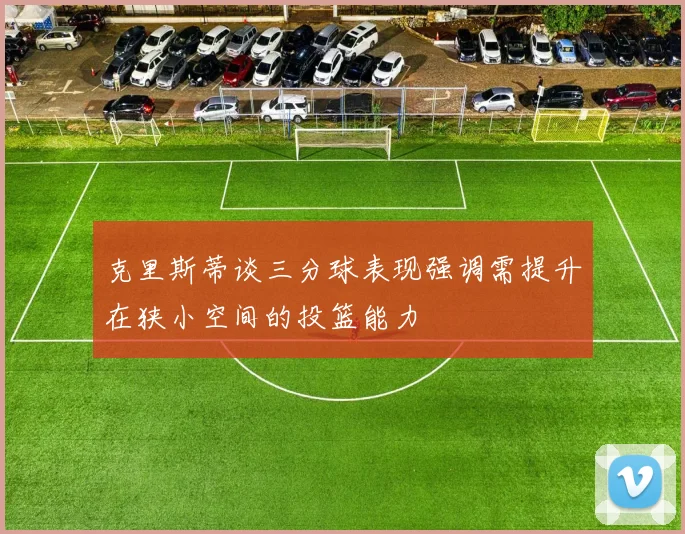 克里斯蒂谈三分球表现强调需提升在狭小空间的投篮能力
