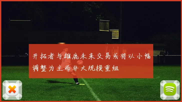 开拓者与雄鹿未来交易或将以小幅调整为主而非大规模重组