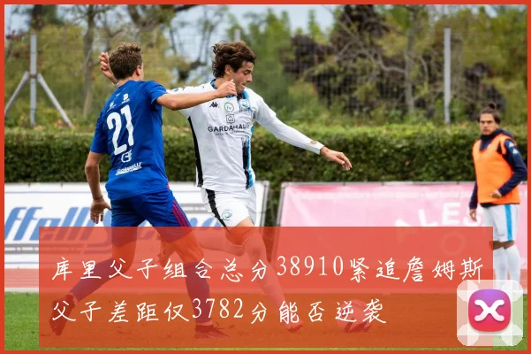 库里父子组合总分38910紧追詹姆斯父子差距仅3782分能否逆袭