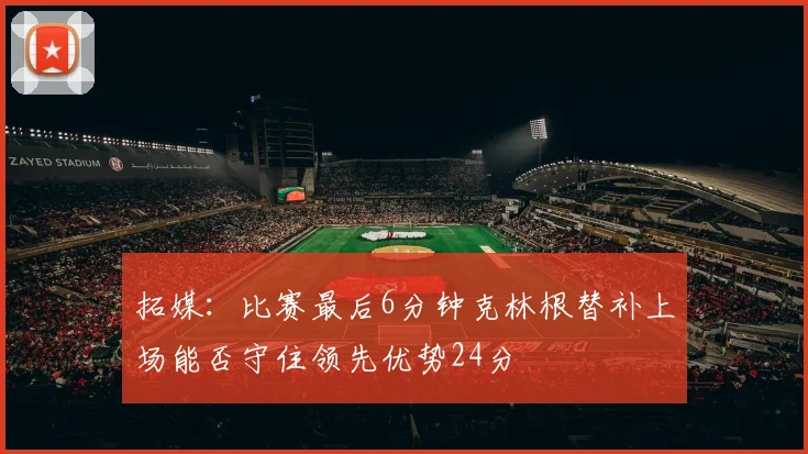 拓媒：比赛最后6分钟克林根替补上场能否守住领先优势24分
