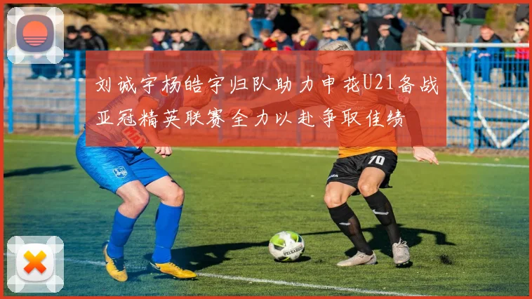 刘诚宇杨皓宇归队助力申花U21备战亚冠精英联赛全力以赴争取佳绩