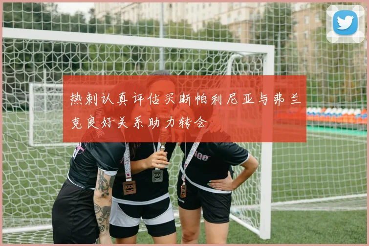 热刺认真评估买断帕利尼亚与弗兰克良好关系助力转会
