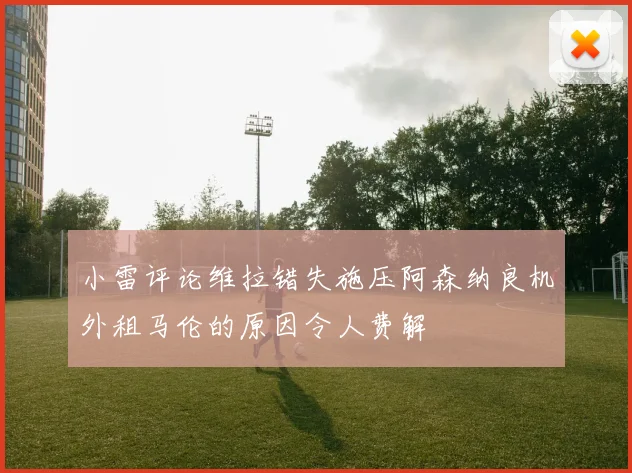 小雷评论维拉错失施压阿森纳良机外租马伦的原因令人费解