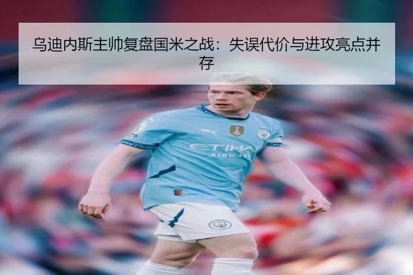乌迪内斯主帅复盘国米之战：失误代价与进攻亮点并存